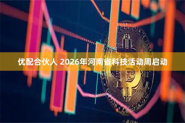 优配合伙人 2026年河南省科技活动周启动