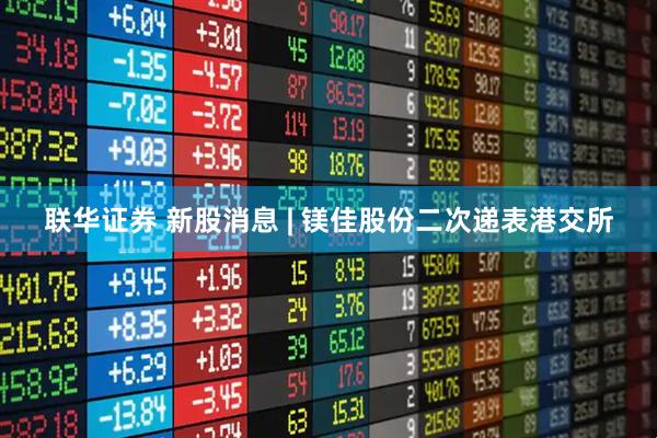 联华证券 新股消息 | 镁佳股份二次递表港交所