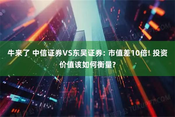 牛来了 中信证券VS东吴证券: 市值差10倍! 投资价值该如何衡量?