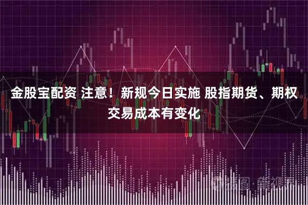 金股宝配资 注意！新规今日实施 股指期货、期权交易成本有变化