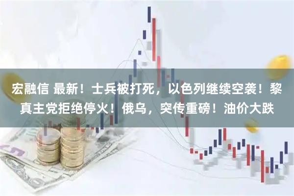 宏融信 最新!士兵被打死,以色列继续空袭!黎真主党拒绝停火!俄乌,突传重磅!油价大跌