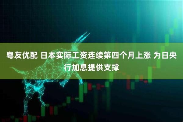 粤友优配 日本实际工资连续第四个月上涨 为日央行加息提供支撑