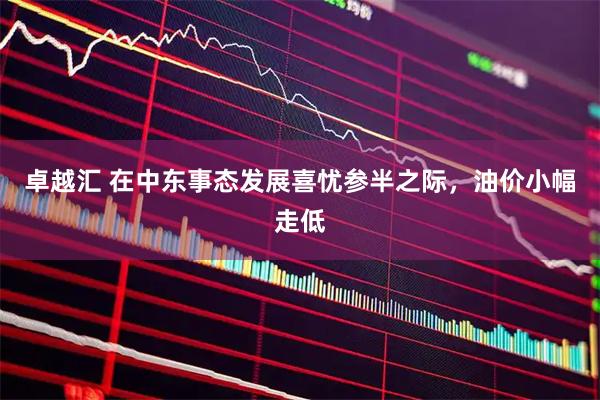 卓越汇 在中东事态发展喜忧参半之际,油价小幅走低