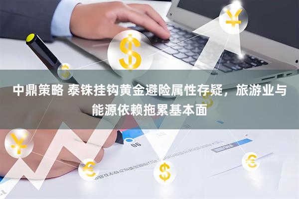 中鼎策略 泰铢挂钩黄金避险属性存疑，旅游业与能源依赖拖累基本面
