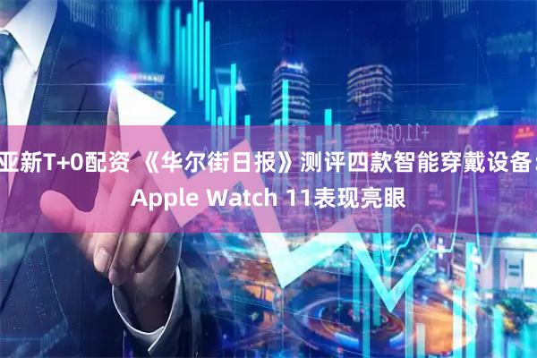 亚新T+0配资 《华尔街日报》测评四款智能穿戴设备：Apple Watch 11表现亮眼
