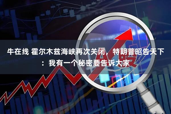 牛在线 霍尔木兹海峡再次关闭,特朗普昭告天下:我有一个秘密要告诉大家