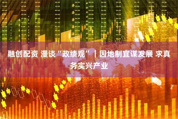 融创配资 漫谈“政绩观”｜因地制宜谋发展 求真务实兴产业