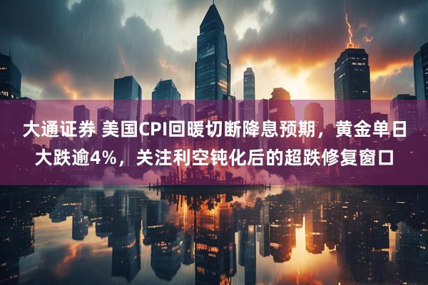 大通证券 美国CPI回暖切断降息预期,黄金单日大跌逾4%,关注利空钝化后的超跌修复窗口