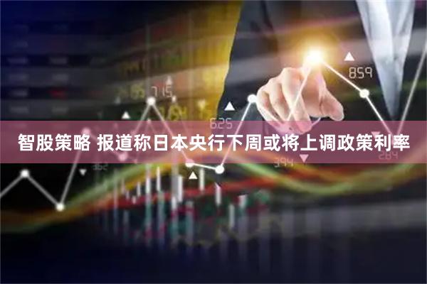 智股策略 报道称日本央行下周或将上调政策利率