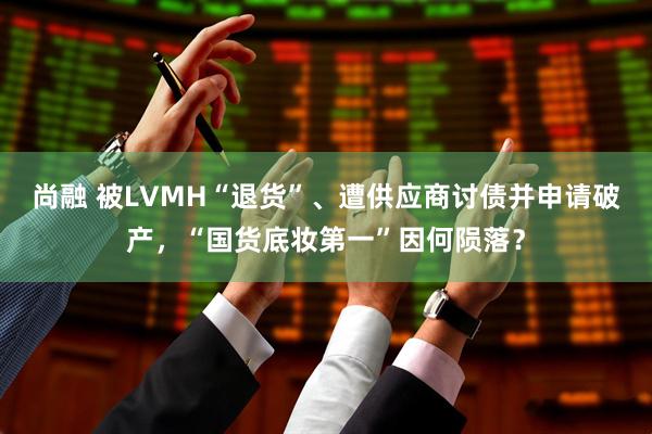 尚融 被LVMH“退货”、遭供应商讨债并申请破产，“国货底妆第一”因何陨落？