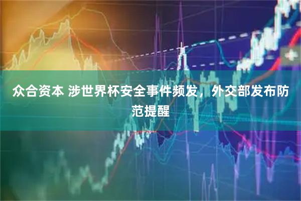 众合资本 涉世界杯安全事件频发，外交部发布防范提醒