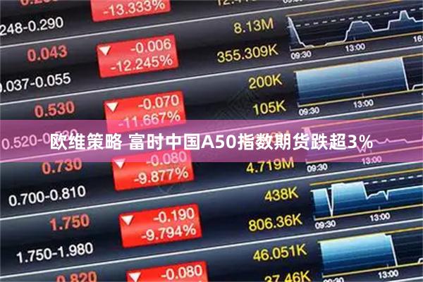 欧维策略 富时中国A50指数期货跌超3%
