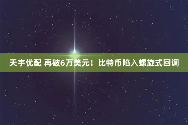 天宇优配 再破6万美元!比特币陷入螺旋式回调
