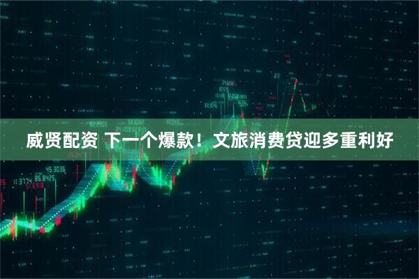 威贤配资 下一个爆款!文旅消费贷迎多重利好