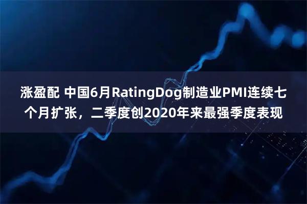 涨盈配 中国6月RatingDog制造业PMI连续七个月扩张,二季度创2020年来最强季度表现