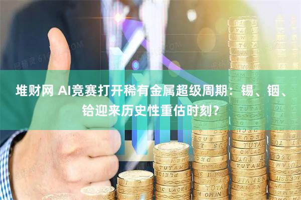 堆财网 AI竞赛打开稀有金属超级周期:锡、铟、铪迎来历史性重估时刻?