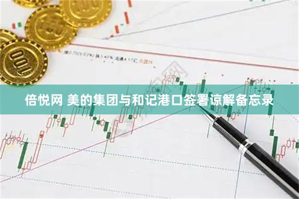 倍悦网 美的集团与和记港口签署谅解备忘录