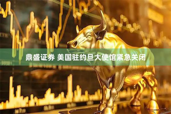 鼎盛证券 美国驻约旦大使馆紧急关闭