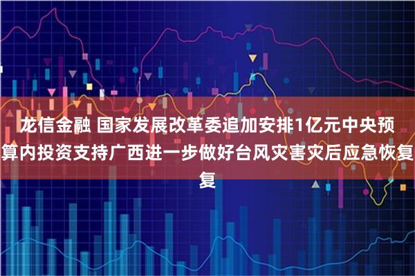 龙信金融 国家发展改革委追加安排1亿元中央预算内投资支持广西进一步做好台风灾害灾后应急恢复