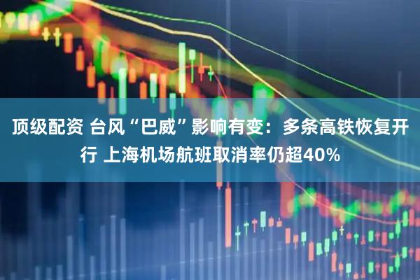 顶级配资 台风“巴威”影响有变:多条高铁恢复开行 上海机场航班取消率仍超40%