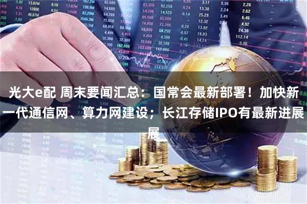 光大e配 周末要闻汇总：国常会最新部署！加快新一代通信网、算力网建设；长江存储IPO有最新进展