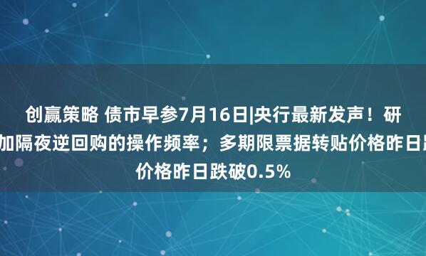 创赢策略 债市早参7月16日|央行最新发声！研究逐步增加隔夜逆回购的操作频率；多期限票据转贴价格昨日跌破0.5%