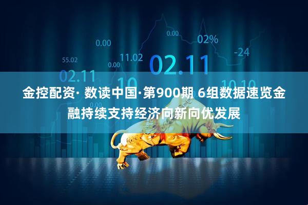 金控配资· 数读中国·第900期 6组数据速览金融持续支持经济向新向优发展