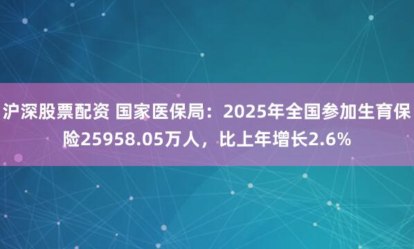 沪深股票配资 国家医保局：2025年全国参加生育保险25958.05万人，比上年增长2.6%