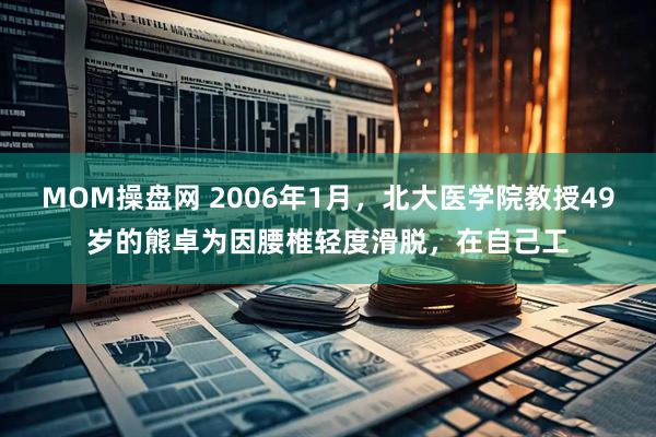 MOM操盘网 2006年1月，北大医学院教授49岁的熊卓为因腰椎轻度滑脱，在自己工