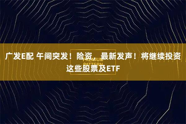 广发E配 午间突发!险资,最新发声!将继续投资这些股票及ETF