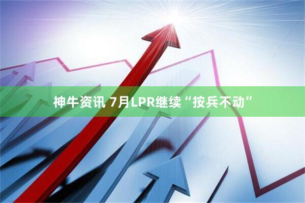 神牛资讯 7月LPR继续“按兵不动”