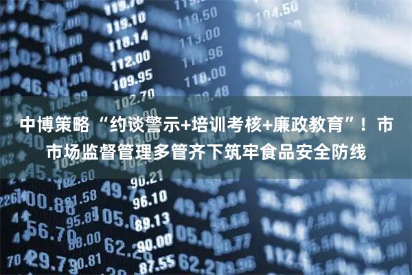 中博策略 “约谈警示+培训考核+廉政教育”!市市场监督管理多管齐下筑牢食品安全防线