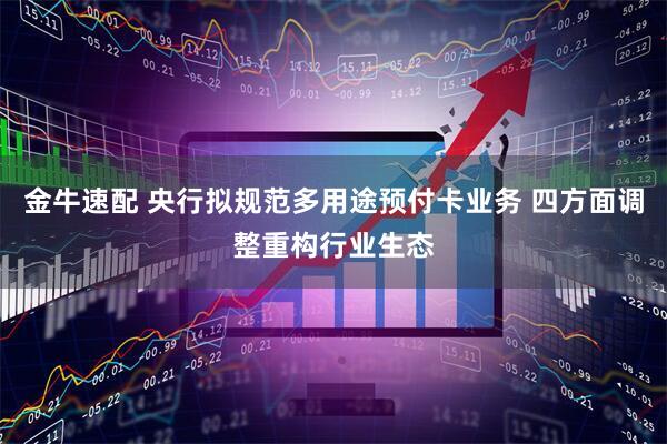 金牛速配 央行拟规范多用途预付卡业务 四方面调整重构行业生态