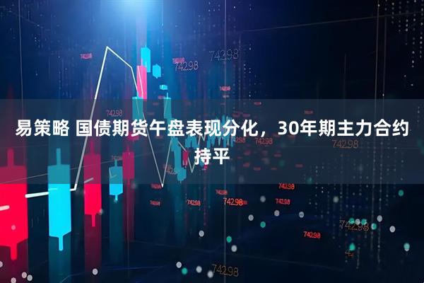 易策略 国债期货午盘表现分化，30年期主力合约持平