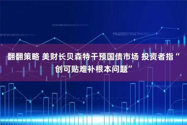 翻翻策略 美财长贝森特干预国债市场 投资者指“创可贴难补根本问题”