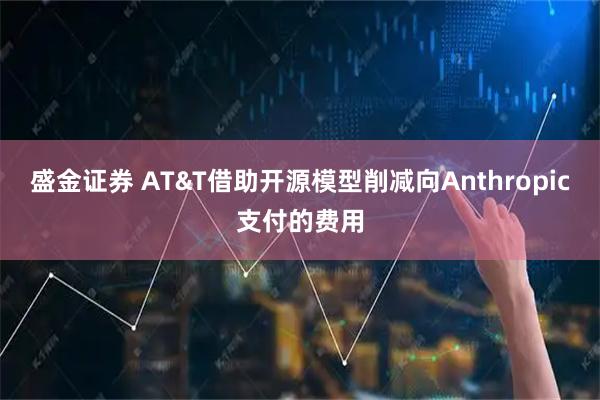 盛金证券 AT&T借助开源模型削减向Anthropic支付的费用