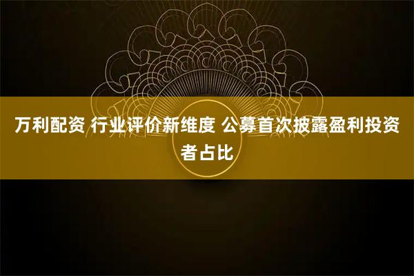 万利配资 行业评价新维度 公募首次披露盈利投资者占比