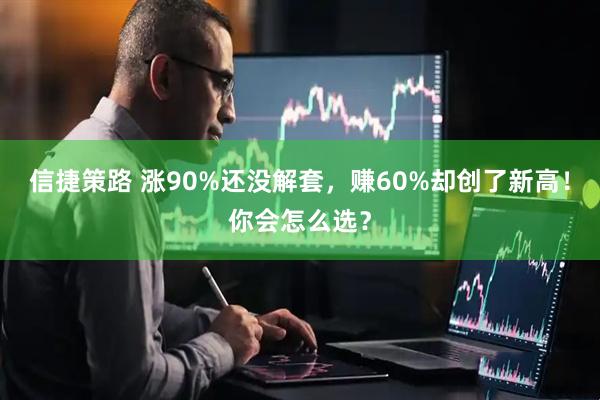 信捷策路 涨90%还没解套,赚60%却创了新高!你会怎么选?