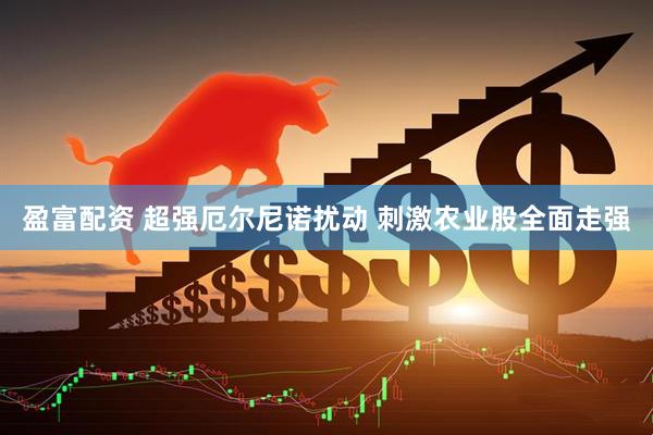 盈富配资 超强厄尔尼诺扰动 刺激农业股全面走强