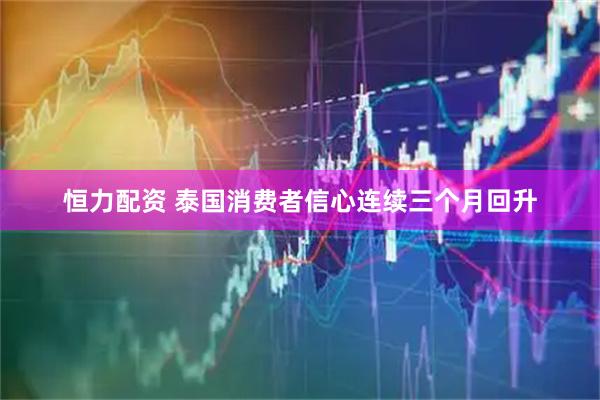 恒力配资 泰国消费者信心连续三个月回升