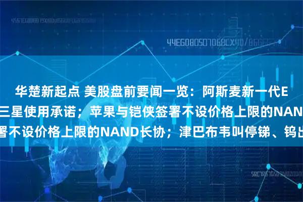 华楚新起点 美股盘前要闻一览:阿斯麦新一代EUV光刻机获台积电和三星使用承诺;苹果与铠侠签署不设价格上限的NAND长协;津巴布韦叫停锑、钨出口